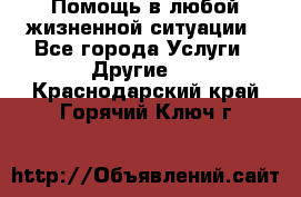 Помощь в любой жизненной ситуации - Все города Услуги » Другие   . Краснодарский край,Горячий Ключ г.